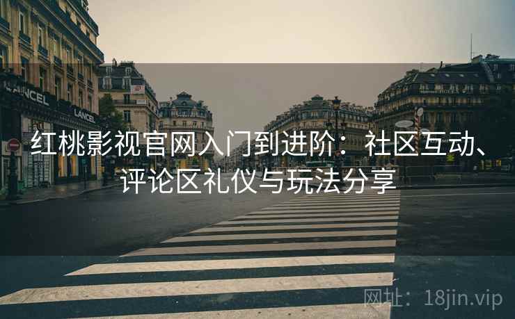 红桃影视官网入门到进阶:社区互动、评论区礼仪与玩法分享 红桃影视官网入门到进阶:社区互动、评论区礼仪与玩法分享