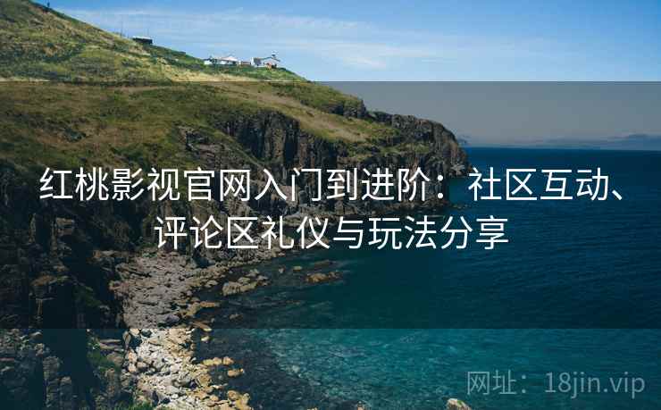 红桃影视官网入门到进阶：社区互动、评论区礼仪与玩法分享