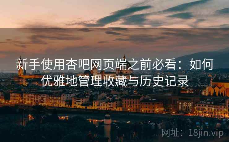 新手使用杏吧网页端之前必看:如何优雅地管理收藏与历史记录 新手使用杏吧网页端之前必看:如何优雅地管理收藏与历史记录