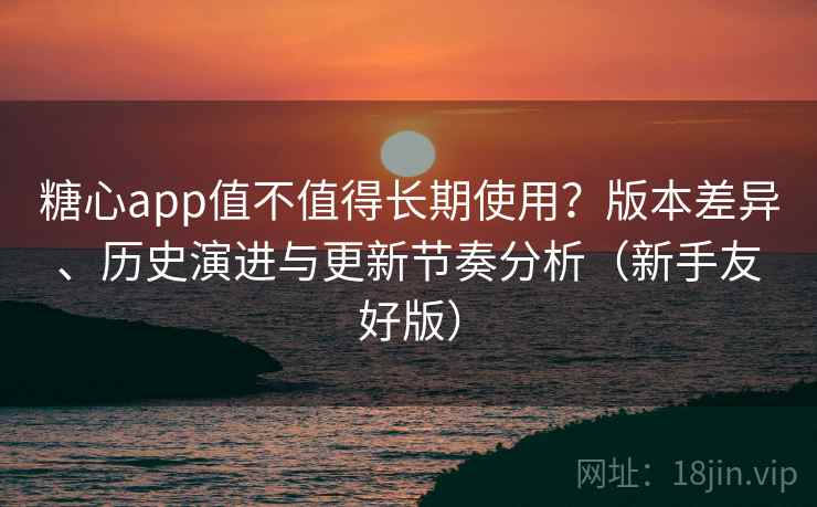 糖心app值不值得长期使用?版本差异、历史演进与更新节奏分析(新手友好版) 糖心app值不值得长期使用?版本差异、历史演进与更新节奏分析(新手友好版)