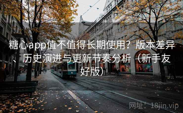 糖心app值不值得长期使用？版本差异、历史演进与更新节奏分析（新手友好版）