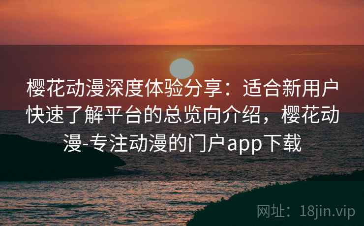 樱花动漫深度体验分享:适合新用户快速了解平台的总览向介绍,樱花动漫-专注动漫的门户app下载 樱花动漫深度体验分享:适合新用户快速了解平台的总览向介绍,樱花动漫-专注动漫的门户app下载