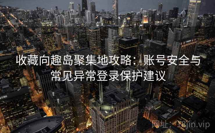 收藏向趣岛聚集地攻略：账号安全与常见异常登录保护建议