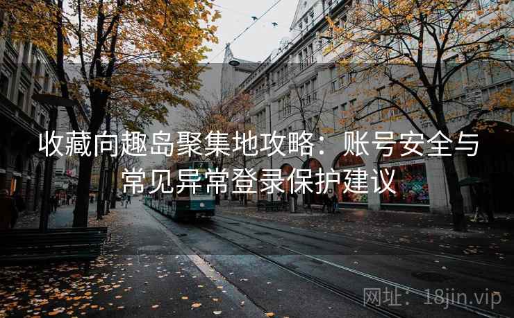 收藏向趣岛聚集地攻略:账号安全与常见异常登录保护建议 收藏向趣岛聚集地攻略:账号安全与常见异常登录保护建议