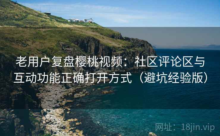老用户复盘樱桃视频:社区评论区与互动功能正确打开方式(避坑经验版) 老用户复盘樱桃视频:社区评论区与互动功能正确打开方式(避坑经验版)