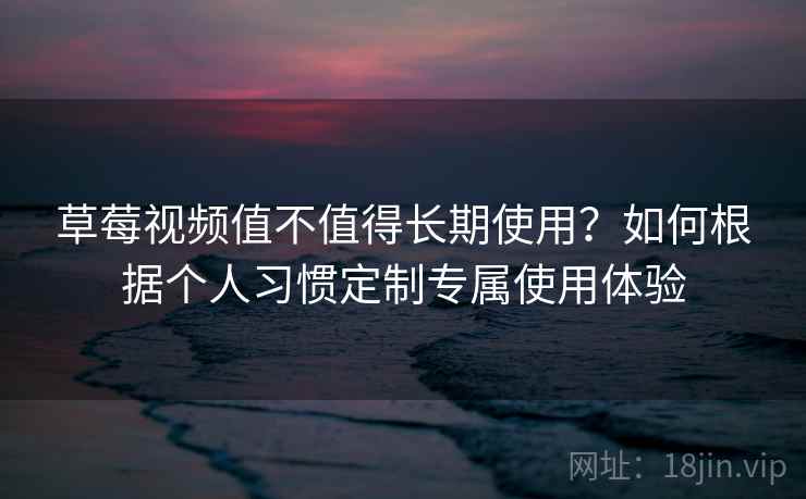 草莓视频值不值得长期使用?如何根据个人习惯定制专属使用体验 草莓视频值不值得长期使用?如何根据个人习惯定制专属使用体验