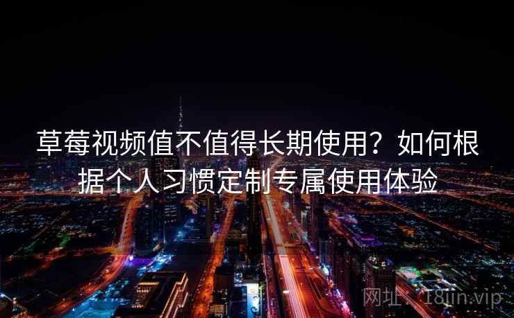 草莓视频值不值得长期使用？如何根据个人习惯定制专属使用体验