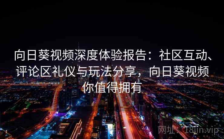 向日葵视频深度体验报告：社区互动、评论区礼仪与玩法分享，向日葵视频你值得拥有