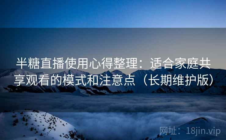 半糖直播使用心得整理：适合家庭共享观看的模式和注意点（长期维护版）