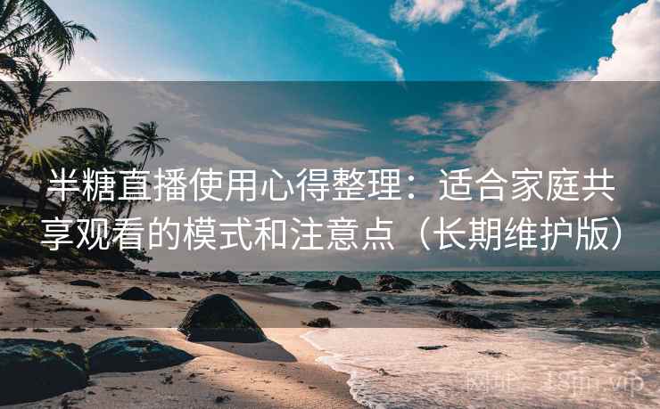 半糖直播使用心得整理:适合家庭共享观看的模式和注意点(长期维护版) 半糖直播使用心得整理:适合家庭共享观看的模式和注意点(长期维护版)