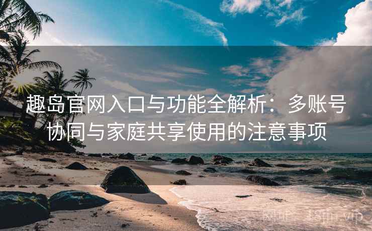 趣岛官网入口与功能全解析:多账号协同与家庭共享使用的注意事项 趣岛官网入口与功能全解析:多账号协同与家庭共享使用的注意事项