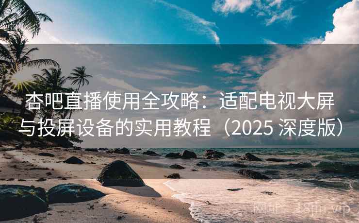 杏吧直播使用全攻略:适配电视大屏与投屏设备的实用教程(2025 深度版) 杏吧直播使用全攻略:适配电视大屏与投屏设备的实用教程(2025 深度版)