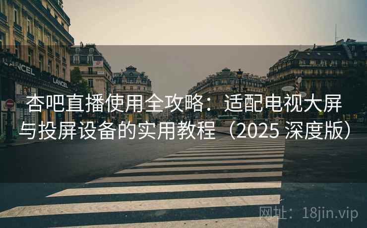 杏吧直播使用全攻略：适配电视大屏与投屏设备的实用教程（2025 深度版）