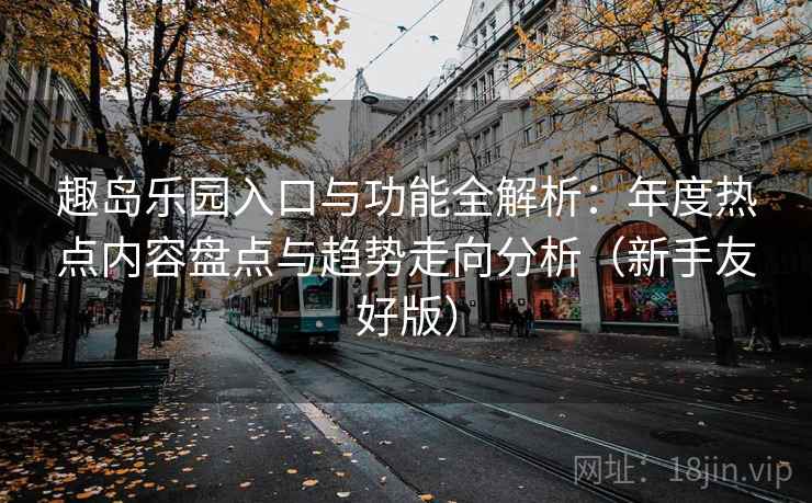 趣岛乐园入口与功能全解析：年度热点内容盘点与趋势走向分析（新手友好版）
