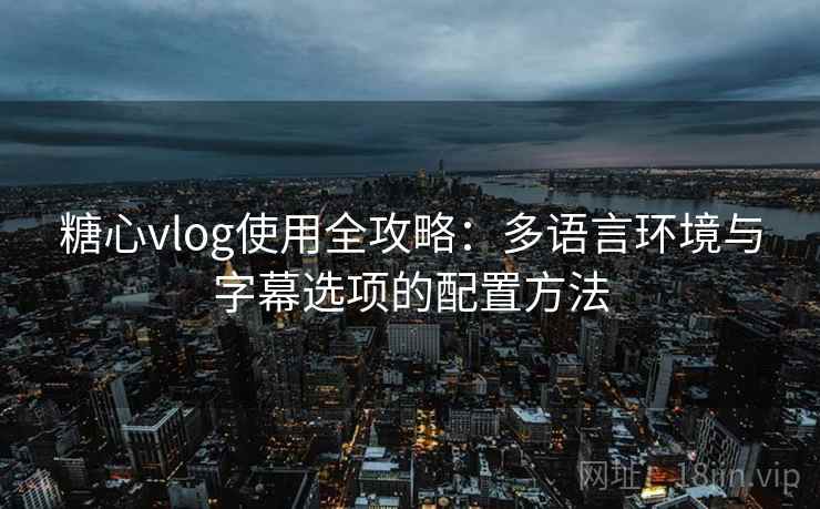 糖心vlog使用全攻略:多语言环境与字幕选项的配置方法 糖心vlog使用全攻略:多语言环境与字幕选项的配置方法