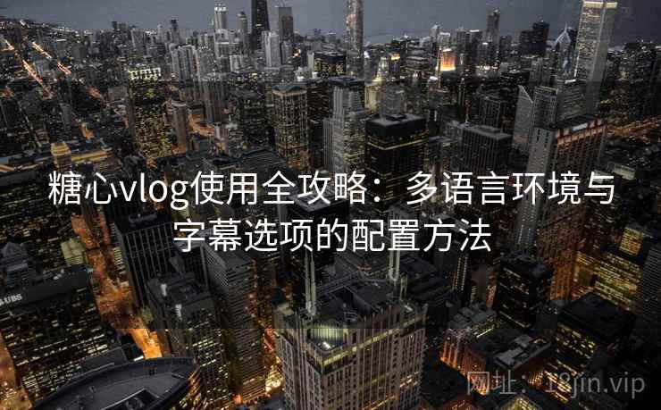 糖心vlog使用全攻略：多语言环境与字幕选项的配置方法