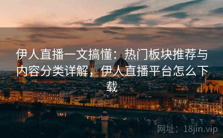 伊人直播一文搞懂:热门板块推荐与内容分类详解,伊人直播平台怎么下载 伊人直播一文搞懂:热门板块推荐与内容分类详解,伊人直播平台怎么下载