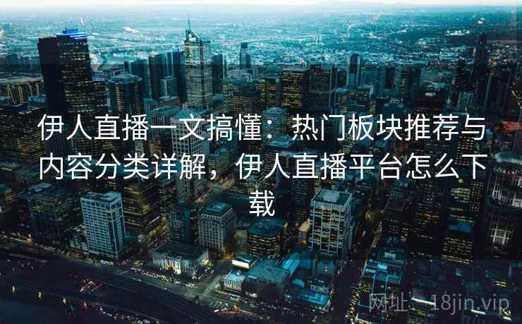 伊人直播一文搞懂：热门板块推荐与内容分类详解，伊人直播平台怎么下载