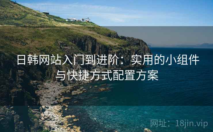 日韩网站入门到进阶：实用的小组件与快捷方式配置方案