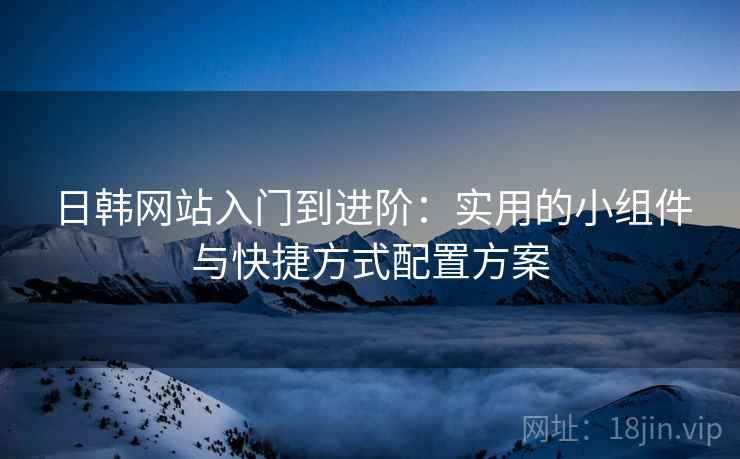 日韩网站入门到进阶:实用的小组件与快捷方式配置方案 日韩网站入门到进阶:实用的小组件与快捷方式配置方案