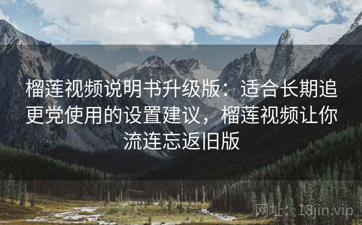 榴莲视频说明书升级版:适合长期追更党使用的设置建议,榴莲视频让你流连忘返旧版 榴莲视频说明书升级版:适合长期追更党使用的设置建议,榴莲视频让你流连忘返旧版