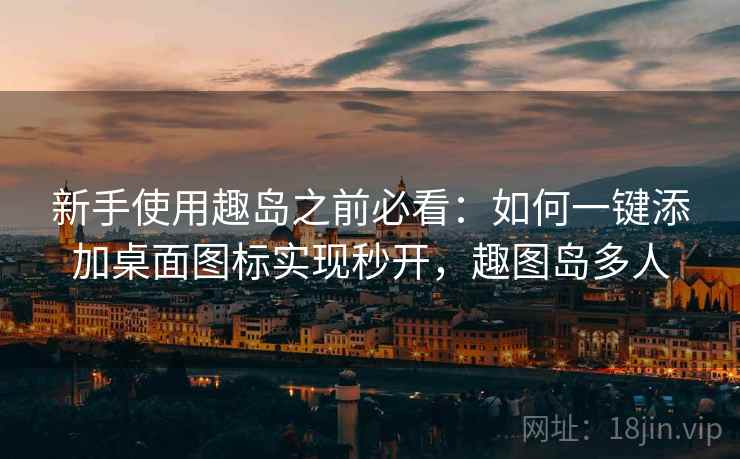 新手使用趣岛之前必看：如何一键添加桌面图标实现秒开，趣图岛多人