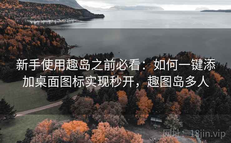 新手使用趣岛之前必看:如何一键添加桌面图标实现秒开,趣图岛多人 新手使用趣岛之前必看:如何一键添加桌面图标实现秒开,趣图岛多人