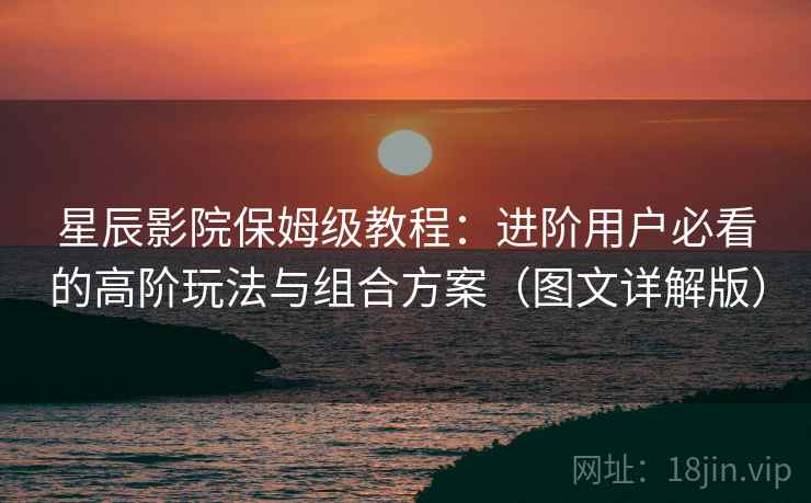 星辰影院保姆级教程:进阶用户必看的高阶玩法与组合方案(图文详解版) 星辰影院保姆级教程:进阶用户必看的高阶玩法与组合方案(图文详解版)