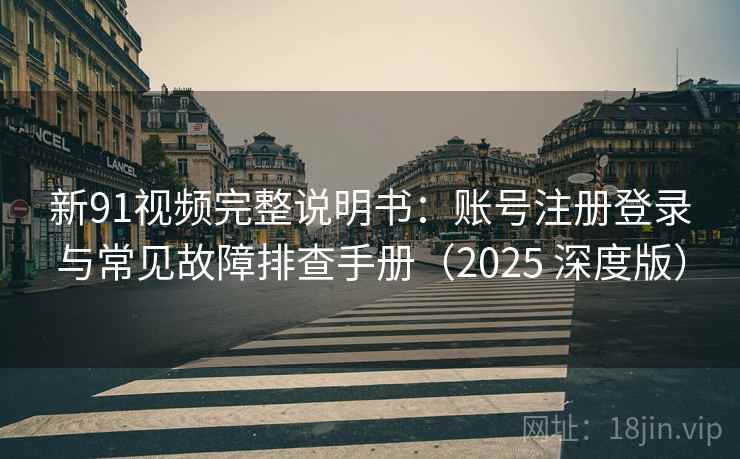 新91视频完整说明书：账号注册登录与常见故障排查手册（2025 深度版）