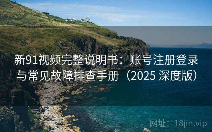 新91视频完整说明书:账号注册登录与常见故障排查手册(2025 深度版) 新91视频完整说明书:账号注册登录与常见故障排查手册(2025 深度版)