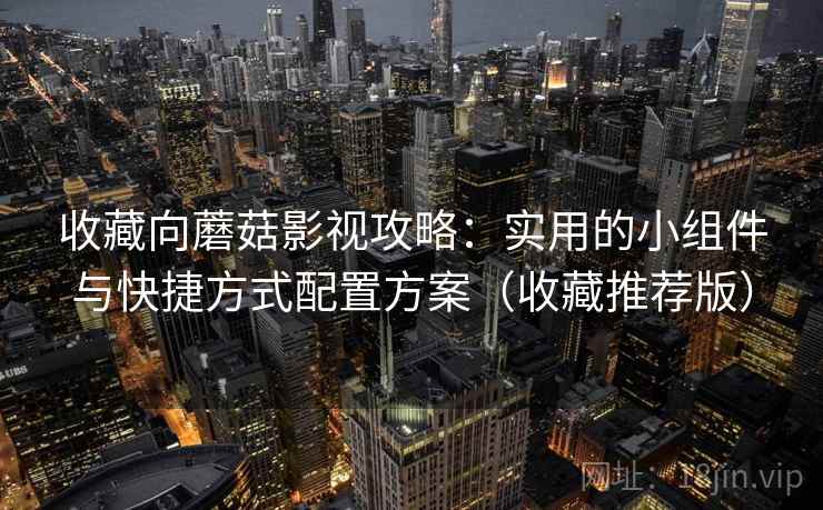 收藏向蘑菇影视攻略：实用的小组件与快捷方式配置方案（收藏推荐版）