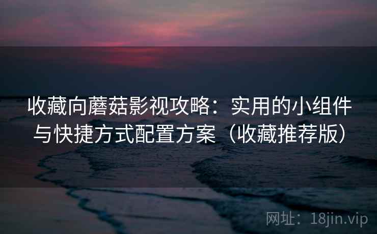 收藏向蘑菇影视攻略:实用的小组件与快捷方式配置方案(收藏推荐版) 收藏向蘑菇影视攻略:实用的小组件与快捷方式配置方案(收藏推荐版)