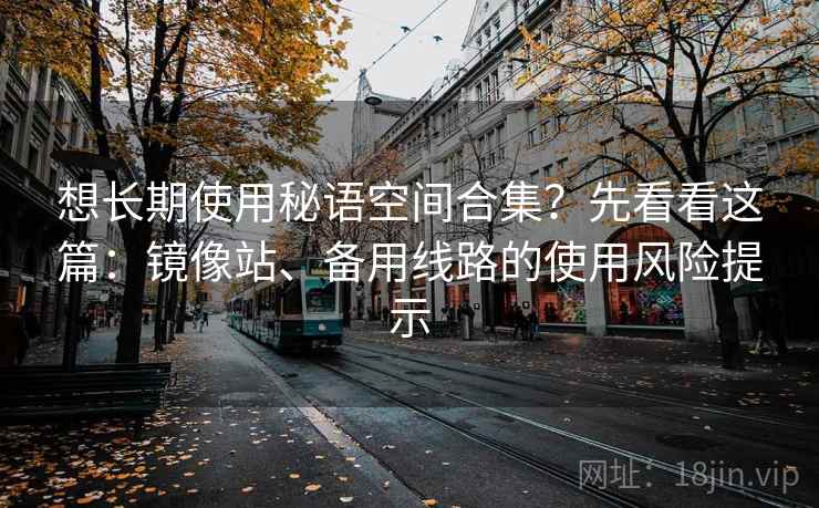 想长期使用秘语空间合集？先看看这篇：镜像站、备用线路的使用风险提示