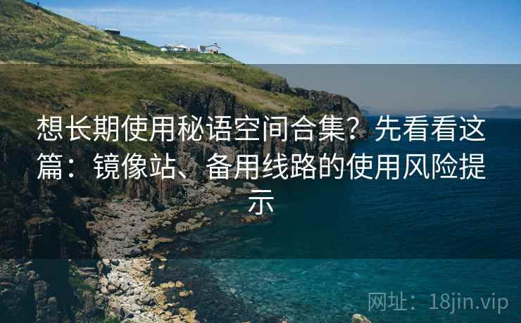 想长期使用秘语空间合集?先看看这篇:镜像站、备用线路的使用风险提示 想长期使用秘语空间合集?先看看这篇:镜像站、备用线路的使用风险提示