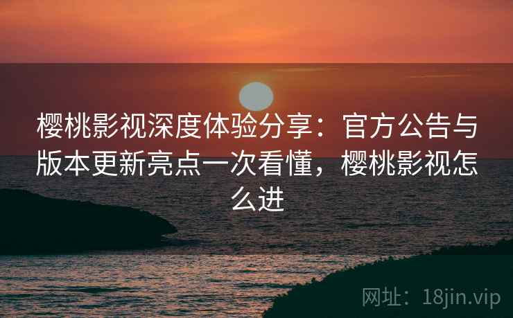 樱桃影视深度体验分享:官方公告与版本更新亮点一次看懂,樱桃影视怎么进 樱桃影视深度体验分享:官方公告与版本更新亮点一次看懂,樱桃影视怎么进