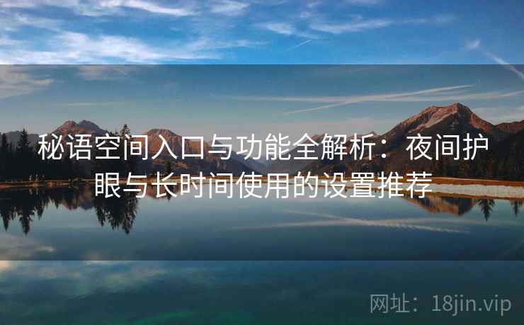 秘语空间入口与功能全解析：夜间护眼与长时间使用的设置推荐