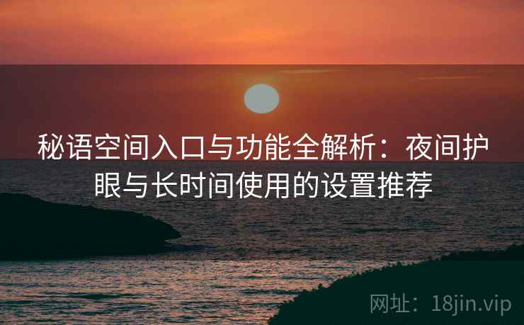 秘语空间入口与功能全解析:夜间护眼与长时间使用的设置推荐 秘语空间入口与功能全解析:夜间护眼与长时间使用的设置推荐