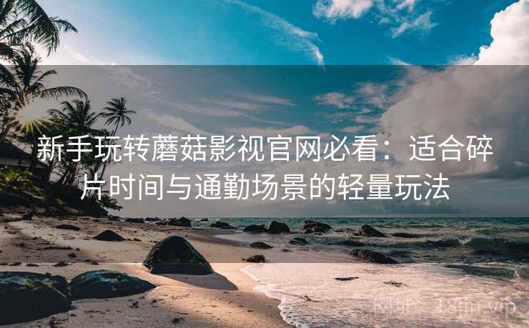 新手玩转蘑菇影视官网必看：适合碎片时间与通勤场景的轻量玩法