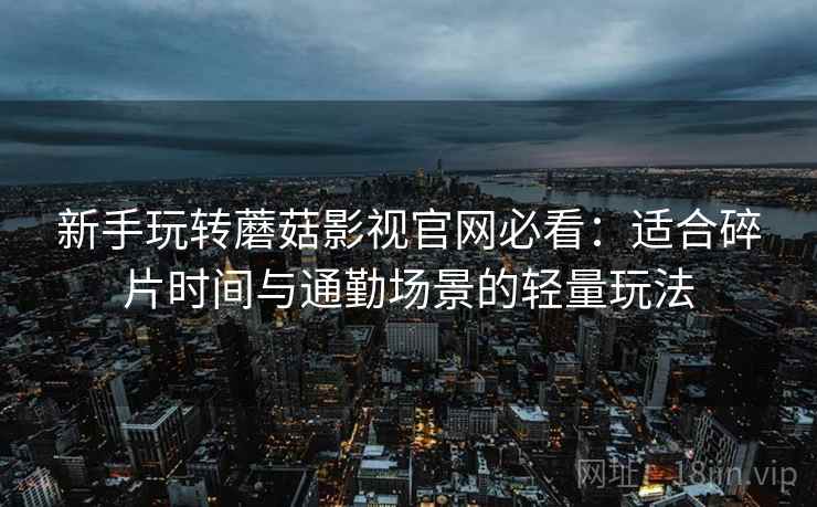 新手玩转蘑菇影视官网必看：适合碎片时间与通勤场景的轻量玩法
