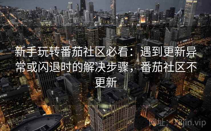 新手玩转番茄社区必看：遇到更新异常或闪退时的解决步骤，番茄社区不更新