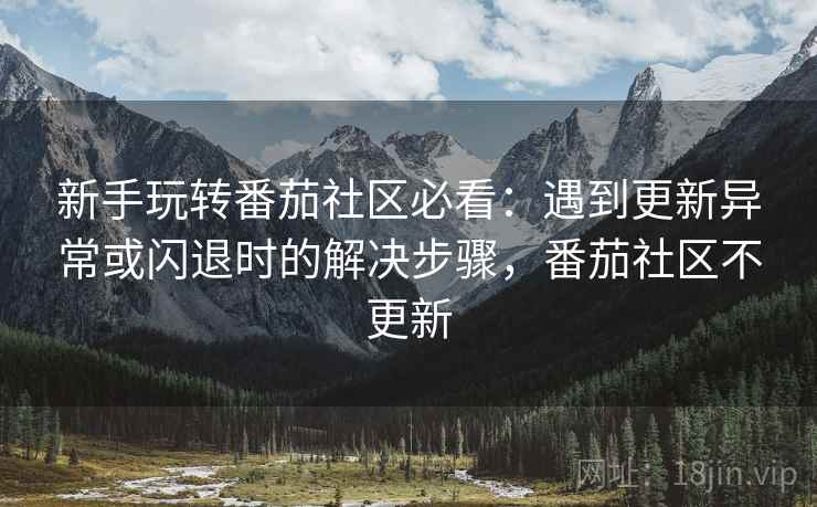 新手玩转番茄社区必看:遇到更新异常或闪退时的解决步骤,番茄社区不更新 新手玩转番茄社区必看:遇到更新异常或闪退时的解决步骤,番茄社区不更新