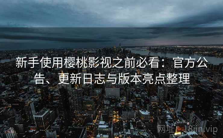 新手使用樱桃影视之前必看：官方公告、更新日志与版本亮点整理
