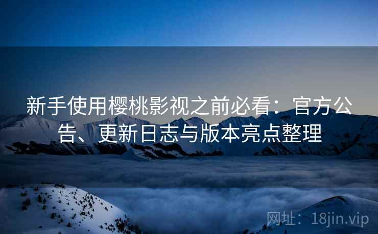 新手使用樱桃影视之前必看:官方公告、更新日志与版本亮点整理 新手使用樱桃影视之前必看:官方公告、更新日志与版本亮点整理