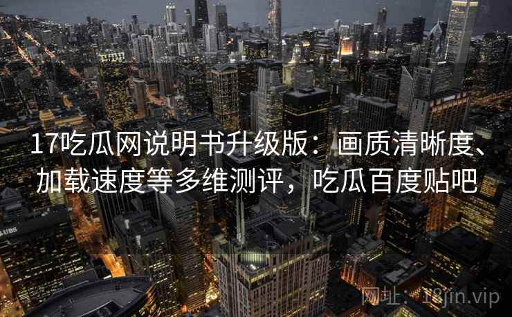 17吃瓜网说明书升级版：画质清晰度、加载速度等多维测评，吃瓜百度贴吧