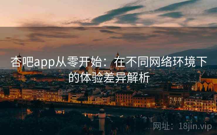 杏吧app从零开始:在不同网络环境下的体验差异解析 杏吧app从零开始:在不同网络环境下的体验差异解析