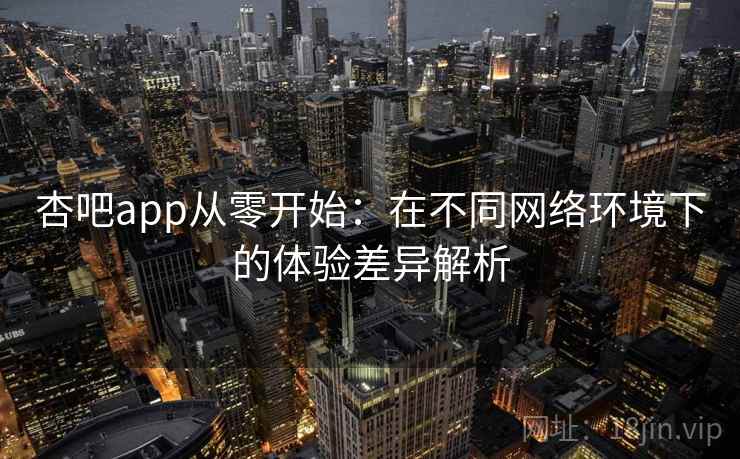 杏吧app从零开始：在不同网络环境下的体验差异解析