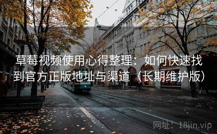 草莓视频使用心得整理：如何快速找到官方正版地址与渠道（长期维护版）