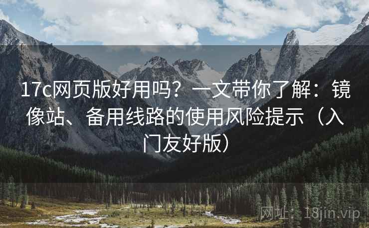 17c网页版好用吗?一文带你了解:镜像站、备用线路的使用风险提示(入门友好版) 17c网页版好用吗?一文带你了解:镜像站、备用线路的使用风险提示(入门友好版)