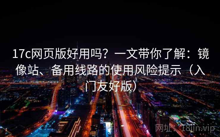17c网页版好用吗？一文带你了解：镜像站、备用线路的使用风险提示（入门友好版）