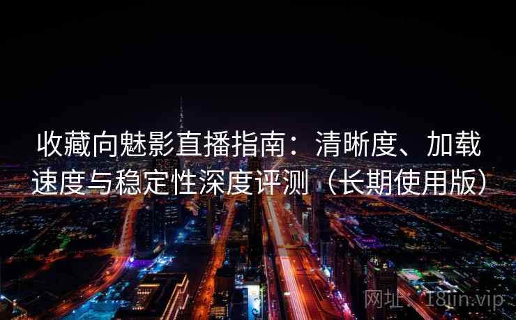 收藏向魅影直播指南:清晰度、加载速度与稳定性深度评测(长期使用版) 收藏向魅影直播指南:清晰度、加载速度与稳定性深度评测(长期使用版)